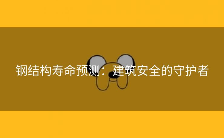 钢结构寿命预测：建筑安全的守护者