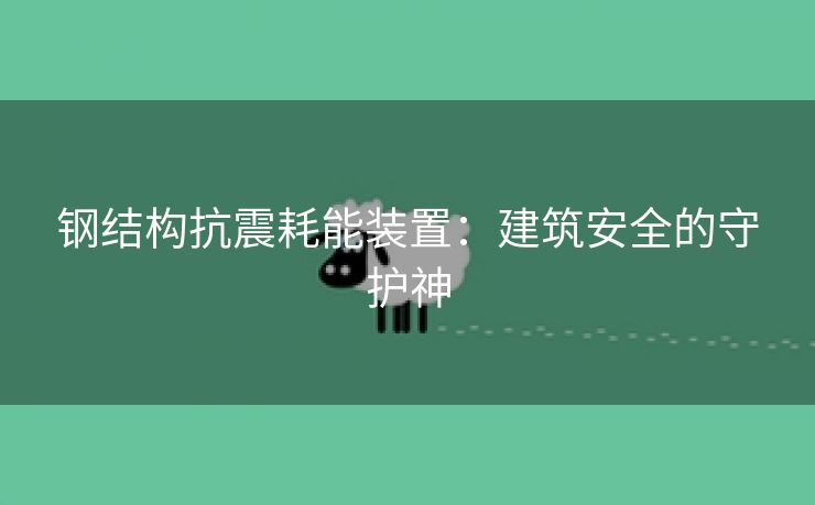 钢结构抗震耗能装置：建筑安全的守护神