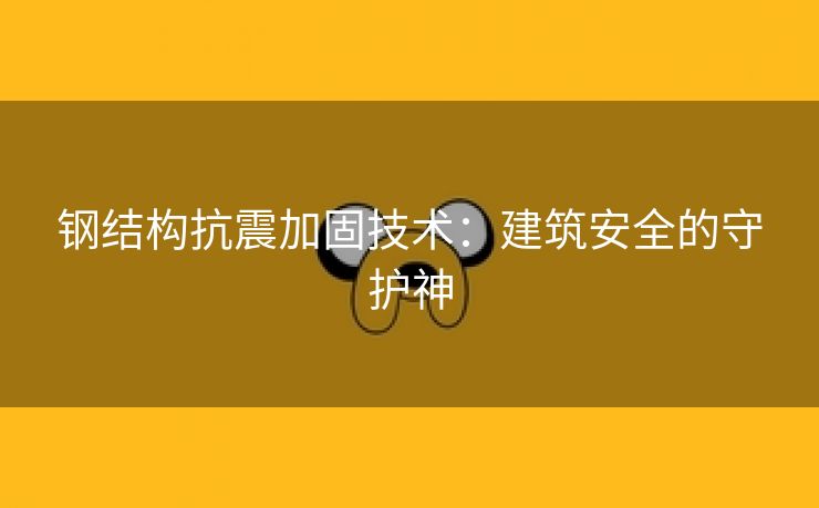 钢结构抗震加固技术：建筑安全的守护神