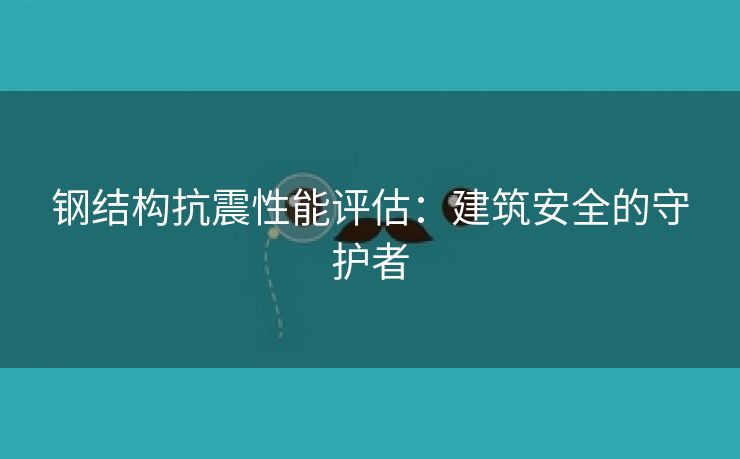 钢结构抗震性能评估：建筑安全的守护者