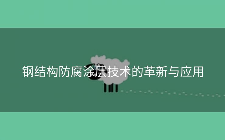 钢结构防腐涂层技术的革新与应用