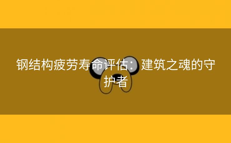 钢结构疲劳寿命评估：建筑之魂的守护者