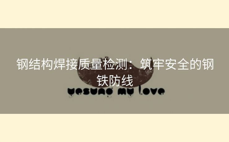 钢结构焊接质量检测：筑牢安全的钢铁防线