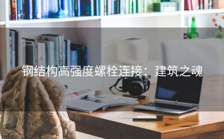 钢结构高强度螺栓连接：建筑之魂