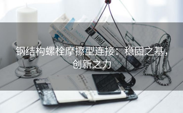 钢结构螺栓摩擦型连接：稳固之基，创新之力