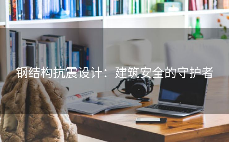钢结构抗震设计：建筑安全的守护者