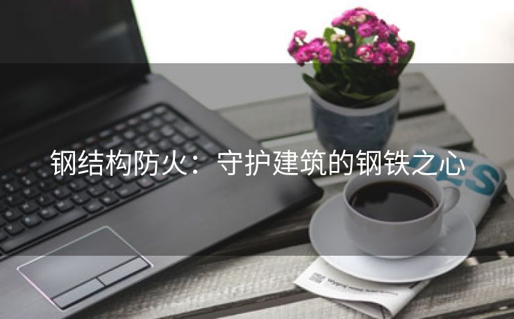 钢结构防火：守护建筑的钢铁之心