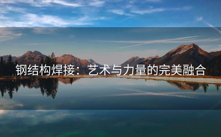钢结构焊接：艺术与力量的完美融合