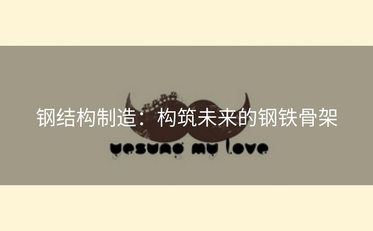 钢结构制造：构筑未来的钢铁骨架