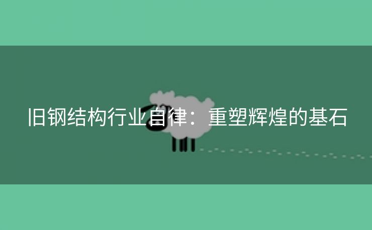 旧钢结构行业自律：重塑辉煌的基石