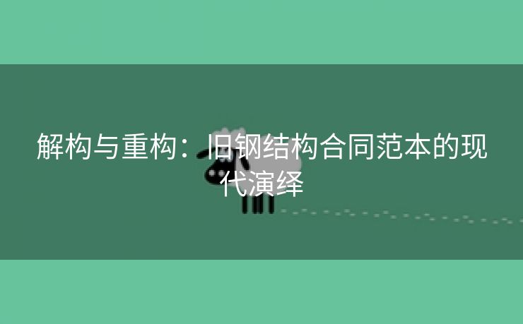 解构与重构：旧钢结构合同范本的现代演绎