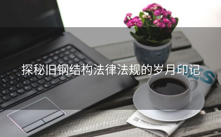 探秘旧钢结构法律法规的岁月印记