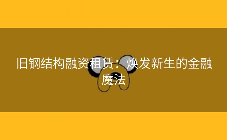 旧钢结构融资租赁：焕发新生的金融魔法