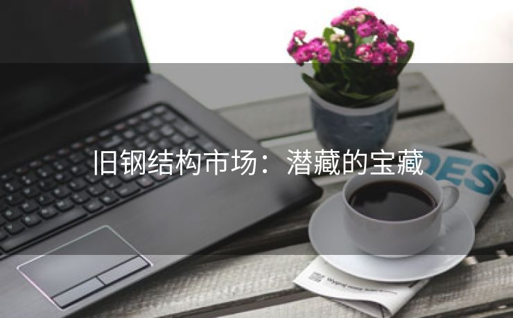 旧钢结构市场：潜藏的宝藏