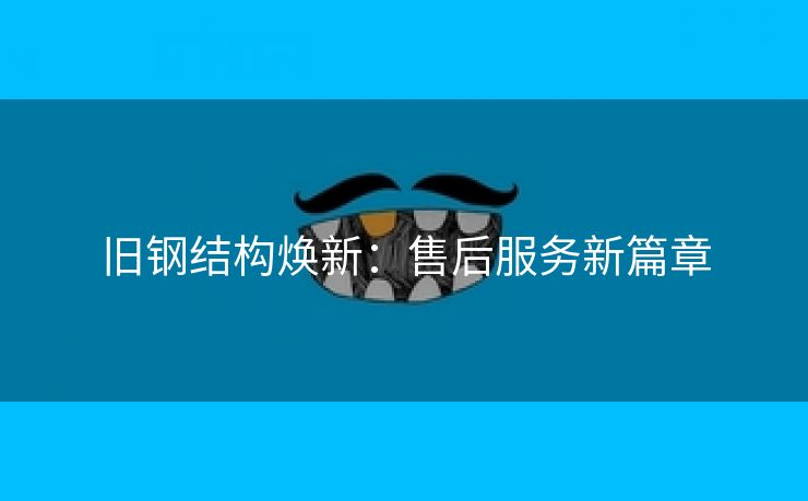 旧钢结构焕新：售后服务新篇章