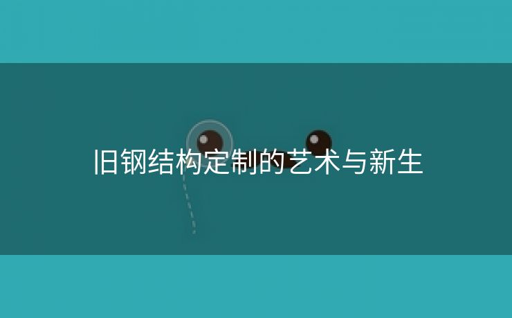 旧钢结构定制的艺术与新生