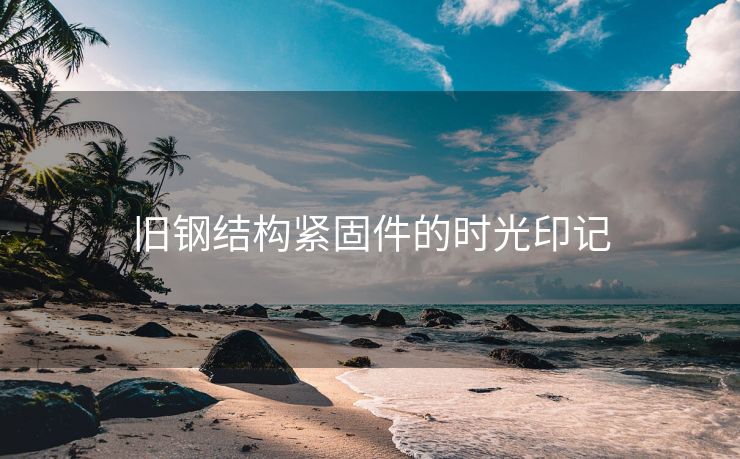 旧钢结构紧固件的时光印记