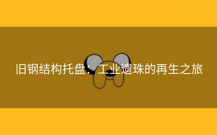 旧钢结构托盘：工业遗珠的再生之旅