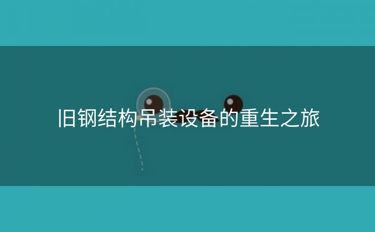 旧钢结构吊装设备的重生之旅