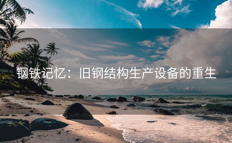 钢铁记忆：旧钢结构生产设备的重生