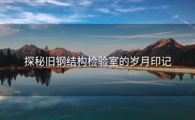探秘旧钢结构检验室的岁月印记