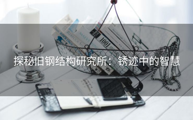 探秘旧钢结构研究所：锈迹中的智慧