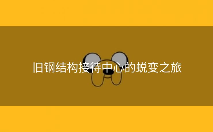 旧钢结构接待中心的蜕变之旅