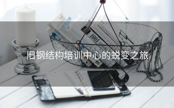 旧钢结构培训中心的蜕变之旅