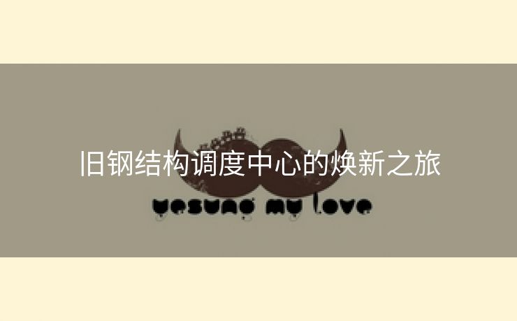 旧钢结构调度中心的焕新之旅