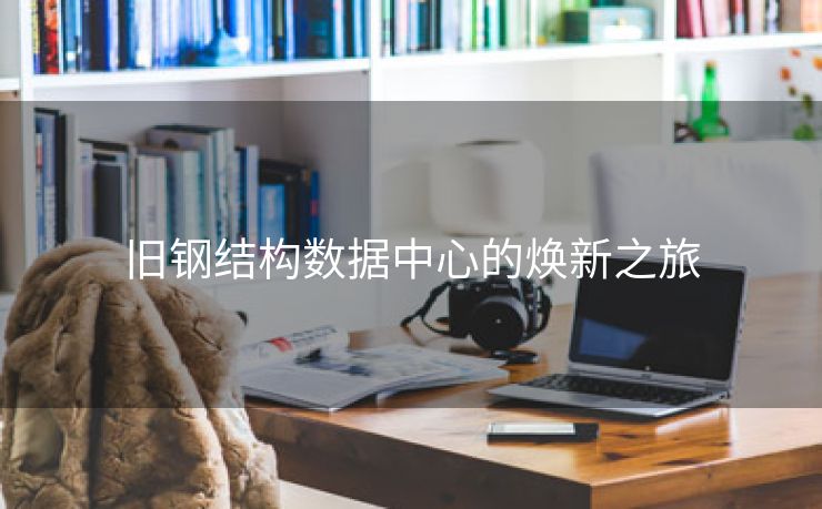 旧钢结构数据中心的焕新之旅