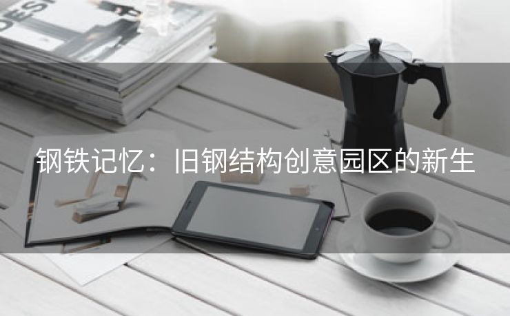 钢铁记忆：旧钢结构创意园区的新生