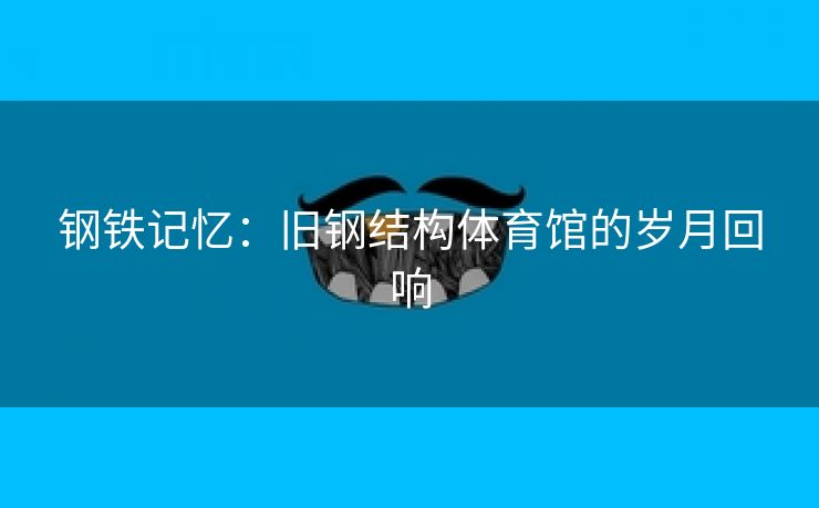钢铁记忆：旧钢结构体育馆的岁月回响