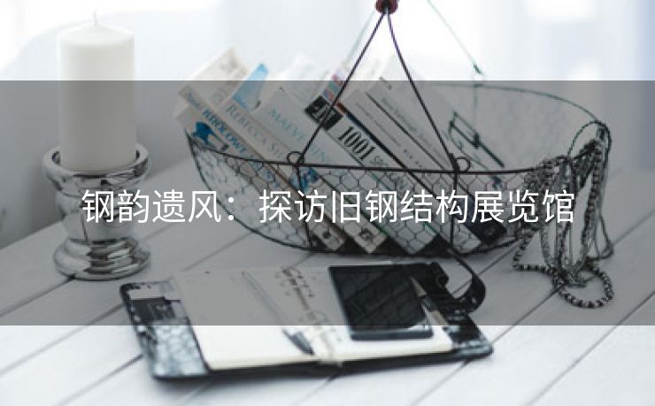 钢韵遗风：探访旧钢结构展览馆