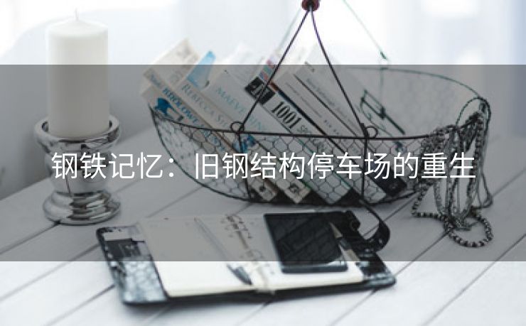 钢铁记忆：旧钢结构停车场的重生