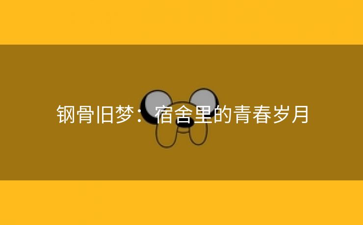 钢骨旧梦：宿舍里的青春岁月