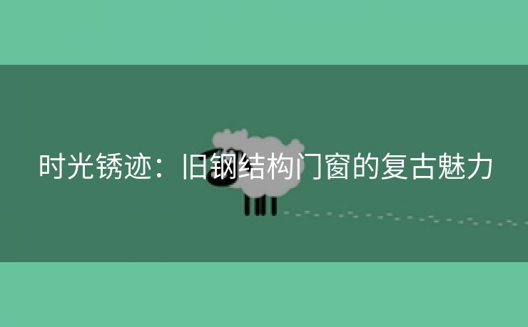 时光锈迹：旧钢结构门窗的复古魅力
