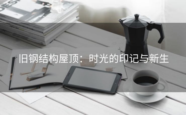 旧钢结构屋顶：时光的印记与新生