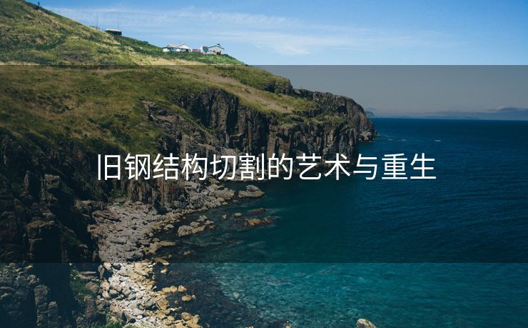 旧钢结构切割的艺术与重生