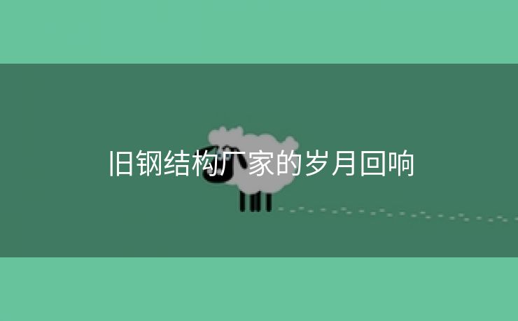 旧钢结构厂家的岁月回响