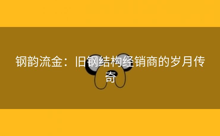 钢韵流金：旧钢结构经销商的岁月传奇
