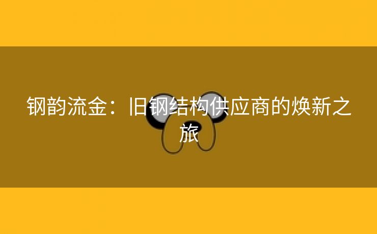 钢韵流金：旧钢结构供应商的焕新之旅