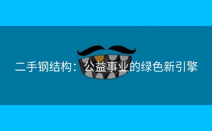二手钢结构：公益事业的绿色新引擎