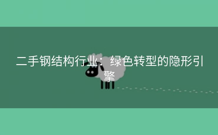 二手钢结构行业：绿色转型的隐形引擎