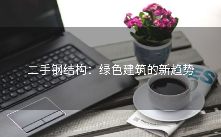 二手钢结构：绿色建筑的新趋势