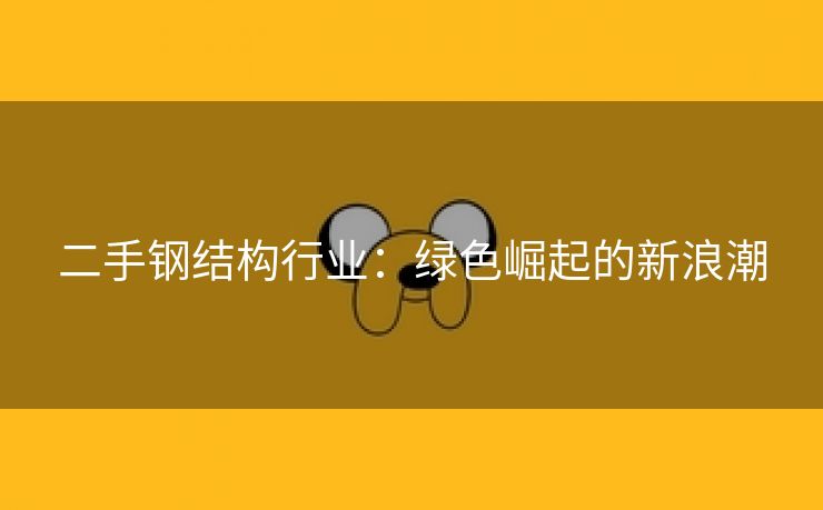 二手钢结构行业：绿色崛起的新浪潮