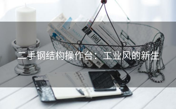 二手钢结构操作台：工业风的新生