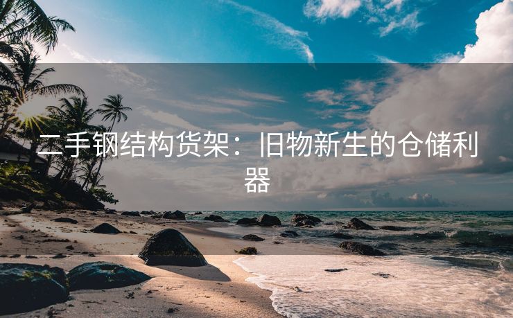二手钢结构货架：旧物新生的仓储利器