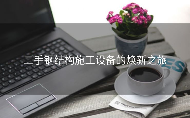 二手钢结构施工设备的焕新之旅