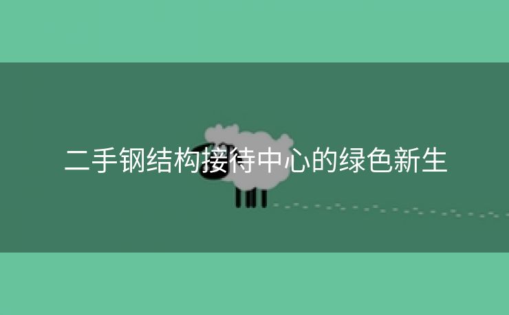 二手钢结构接待中心的绿色新生