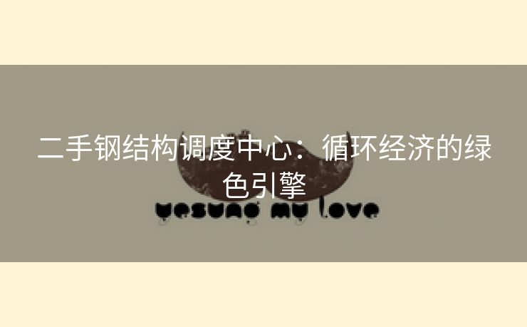 二手钢结构调度中心：循环经济的绿色引擎